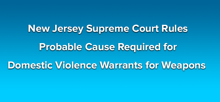 New Jersey Supreme Court Rules Probable Cause Required for Domestic Violence Warrants for Weapons 