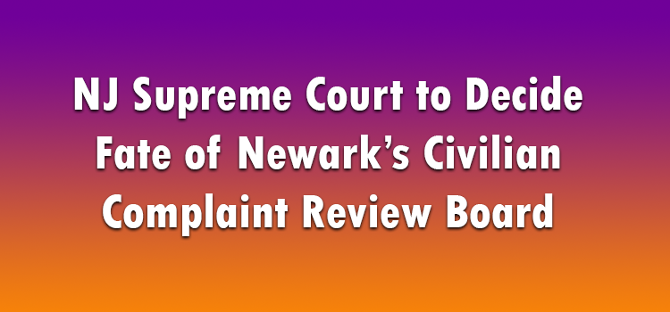NJ Supreme Court to Decide Fate of Newark’s Civilian Complaint Review Board