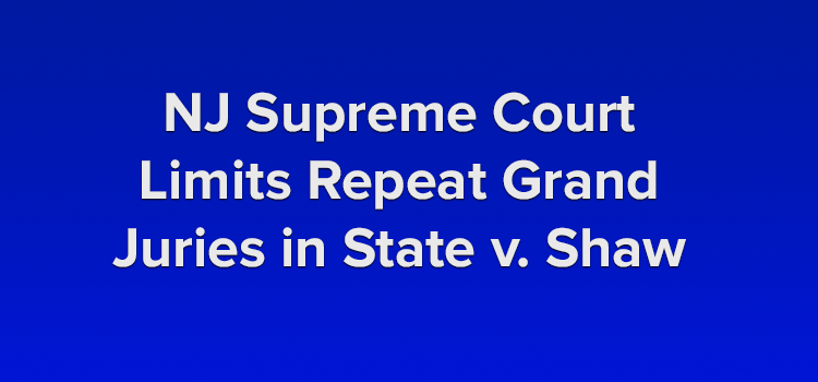 NJ Supreme Court Limits Repeat Grand Juries in State v Shaw