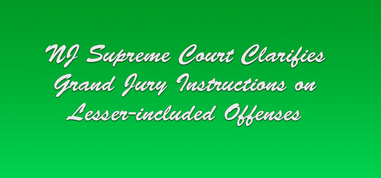 NJ Supreme Court Clarifies Grand Jury Instructions on Lesser-included Offenses