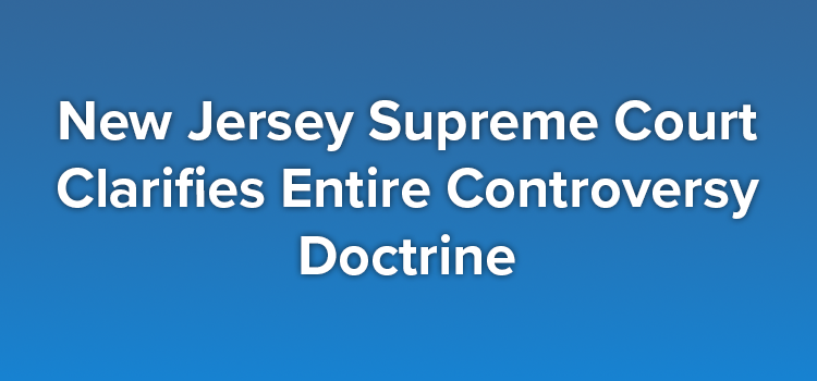 New Jersey Supreme Court Clarifies Entire Controversy Doctrine
