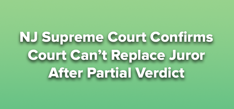 NJ Supreme Court Confirms Court Can’t Replace Juror After Partial Verdict