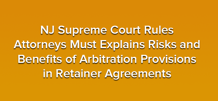 NJ Supreme Court Rules Attorneys Must Explains Risks and Benefits of Arbitration Provisions in Retainer Agreements