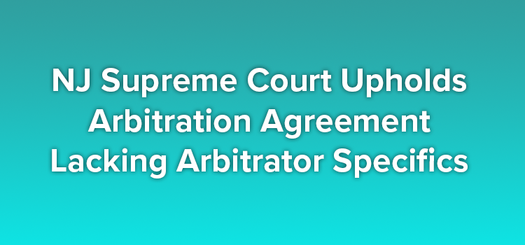 NJ Supreme Court Upholds Arbitration Agreement Lacking Arbitrator Specifics