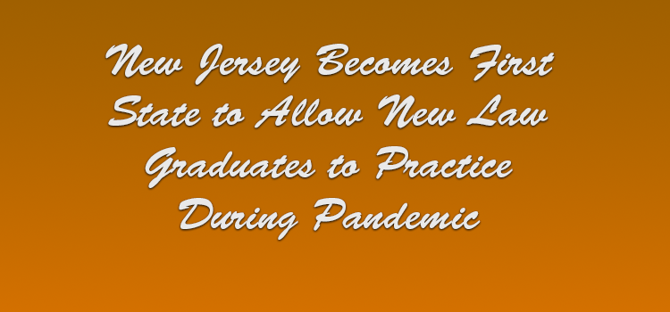 New Jersey Becomes First State to Allow New Law Graduates to Practice During Pandemic